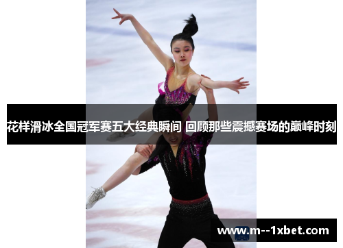 花样滑冰全国冠军赛五大经典瞬间 回顾那些震撼赛场的巅峰时刻