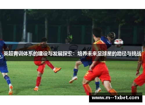 英超青训体系的建设与发展探索：培养未来足球星的路径与挑战