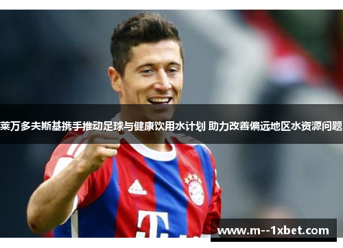 莱万多夫斯基携手推动足球与健康饮用水计划 助力改善偏远地区水资源问题