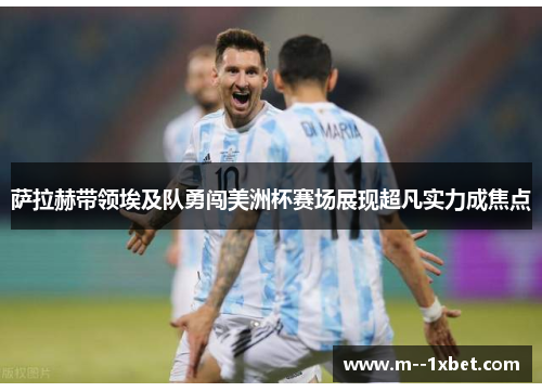 萨拉赫带领埃及队勇闯美洲杯赛场展现超凡实力成焦点