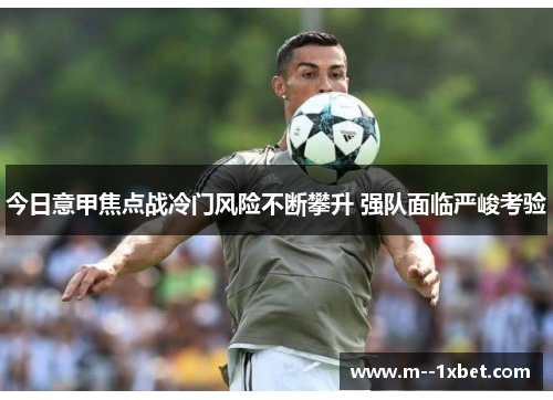 今日意甲焦点战冷门风险不断攀升 强队面临严峻考验