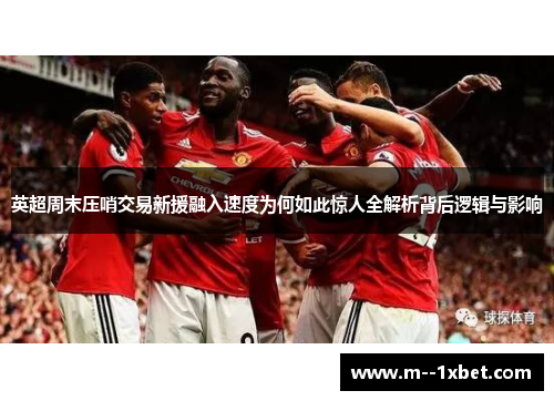 英超周末压哨交易新援融入速度为何如此惊人全解析背后逻辑与影响