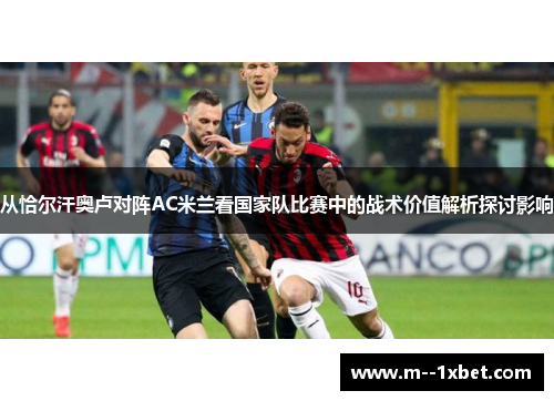从恰尔汗奥卢对阵AC米兰看国家队比赛中的战术价值解析探讨影响