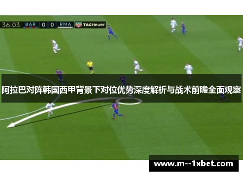 阿拉巴对阵韩国西甲背景下对位优势深度解析与战术前瞻全面观察