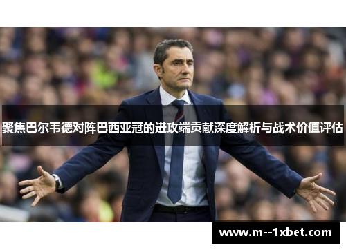 聚焦巴尔韦德对阵巴西亚冠的进攻端贡献深度解析与战术价值评估