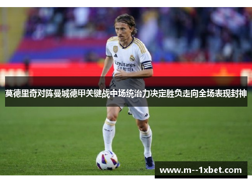 莫德里奇对阵曼城德甲关键战中场统治力决定胜负走向全场表现封神