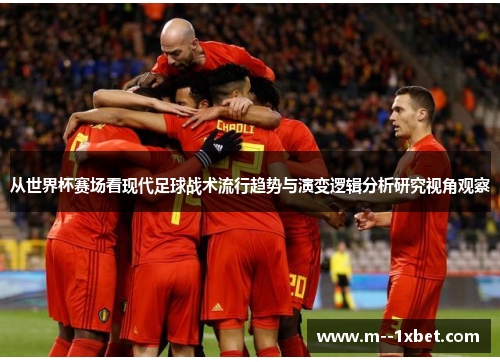 从世界杯赛场看现代足球战术流行趋势与演变逻辑分析研究视角观察