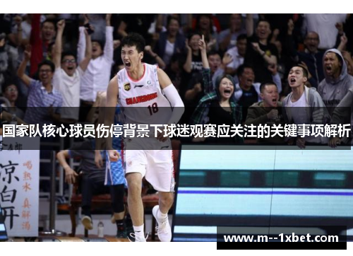 国家队核心球员伤停背景下球迷观赛应关注的关键事项解析