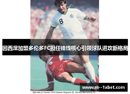 因西涅加盟多伦多FC担任锋线核心引领球队进攻新格局