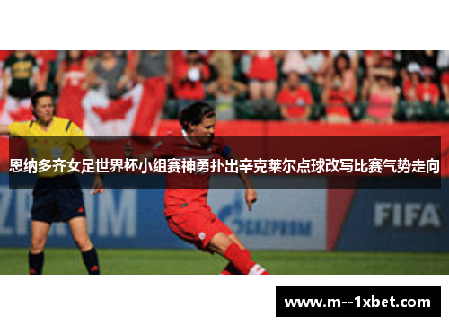 恩纳多齐女足世界杯小组赛神勇扑出辛克莱尔点球改写比赛气势走向