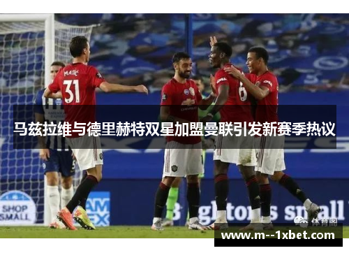 马兹拉维与德里赫特双星加盟曼联引发新赛季热议