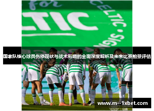 国家队核心球员伤停现状与战术影响的全面深度解析及未来比赛前景评估