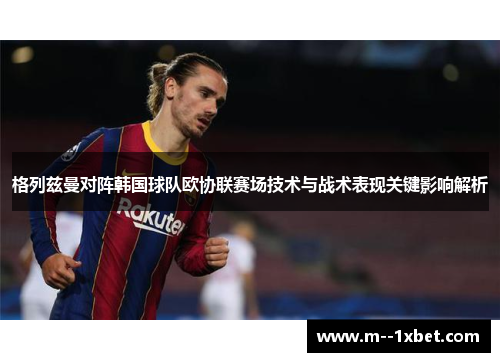 格列兹曼对阵韩国球队欧协联赛场技术与战术表现关键影响解析