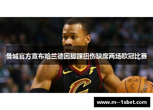 曼城官方宣布哈兰德因脚踝扭伤缺席两场欧冠比赛