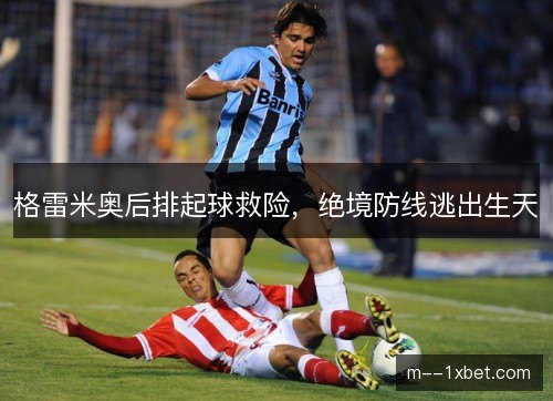 格雷米奥后排起球救险，绝境防线逃出生天